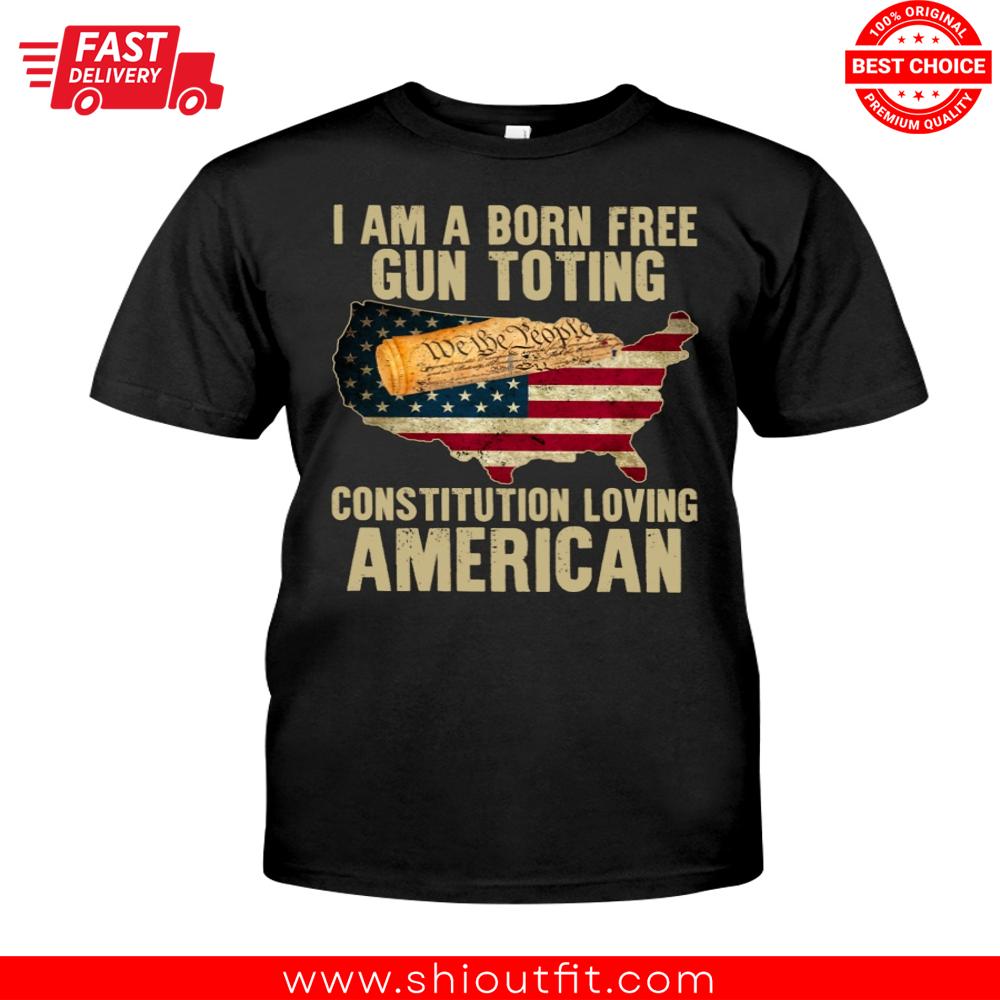 I Am A Born Free Gun Toting Constitution Loving American Us Flag Shirt 1