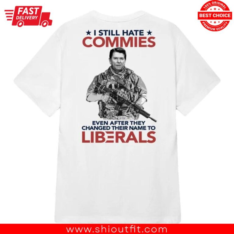 Ronald Reagan I Still Hate Commies Even After They Changed Their Name To Liberals Shirt